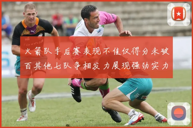 火箭队季后赛表现不佳仅得分未破百其他七队争相发力展现强劲实力