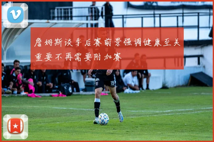 詹姆斯谈季后赛前景强调健康至关重要不再需要附加赛