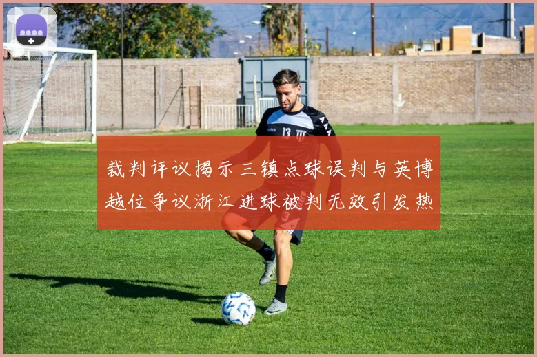 裁判评议揭示三镇点球误判与英博越位争议浙江进球被判无效引发热议