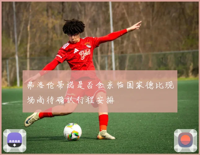 弗洛伦蒂诺是否会亲临国家德比现场尚待确认行程安排