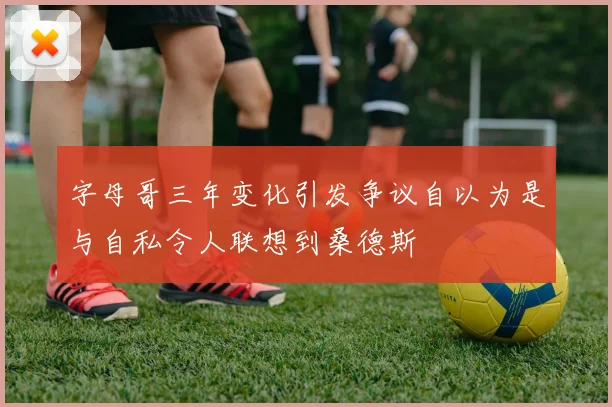 字母哥三年变化引发争议自以为是与自私令人联想到桑德斯