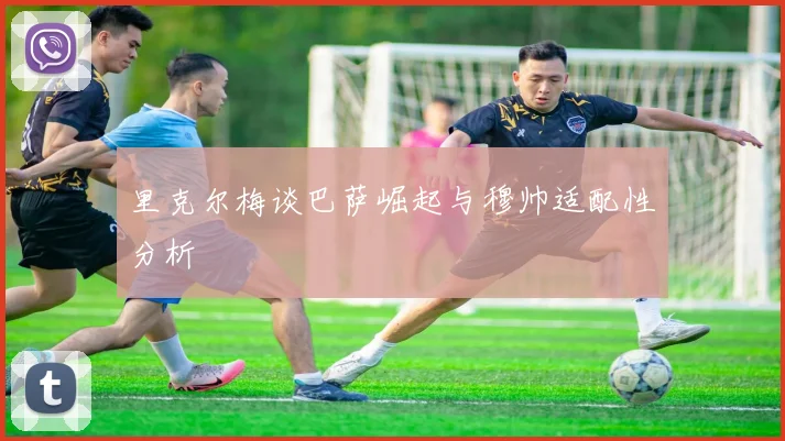 里克尔梅谈巴萨崛起与穆帅适配性分析