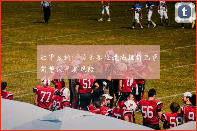 西甲分析：马竞客场遭遇挫折巴萨需警惕平局风险