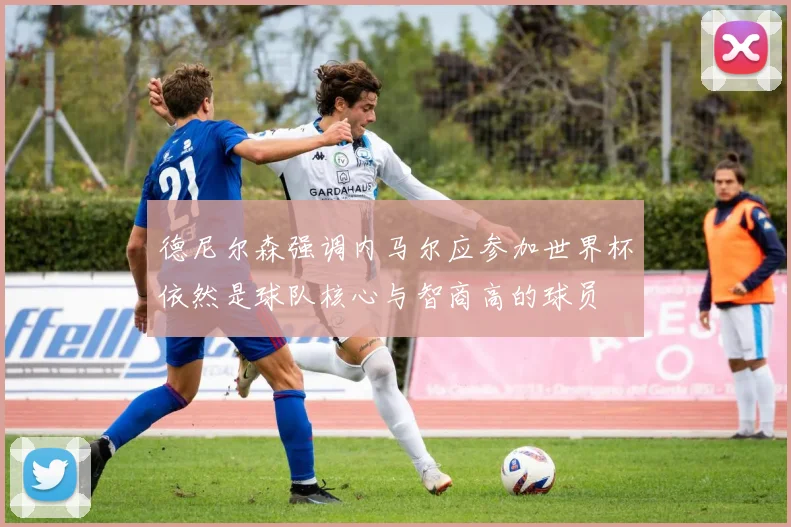 德尼尔森强调内马尔应参加世界杯依然是球队核心与智商高的球员