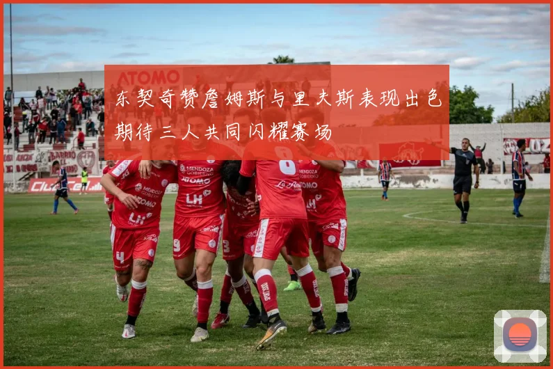 东契奇赞詹姆斯与里夫斯表现出色期待三人共同闪耀赛场