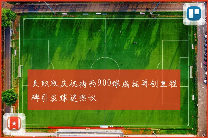 美职联庆祝梅西900球成就再创里程碑引发球迷热议