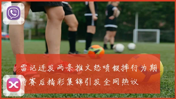 雷记连发两条推文怒喷假摔行为期待赛后精彩集锦引发全网热议
