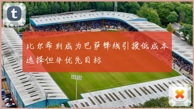 比尔希利成为巴萨锋线引援低成本选择但非优先目标