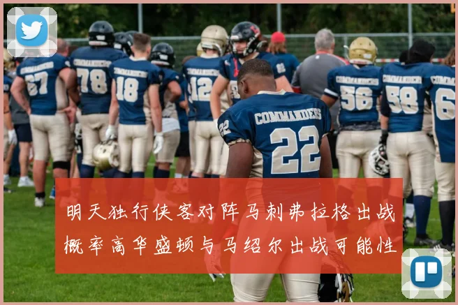 明天独行侠客对阵马刺弗拉格出战概率高华盛顿与马绍尔出战可能性小