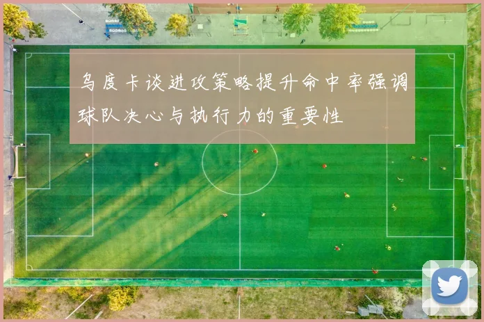 乌度卡谈进攻策略提升命中率强调球队决心与执行力的重要性