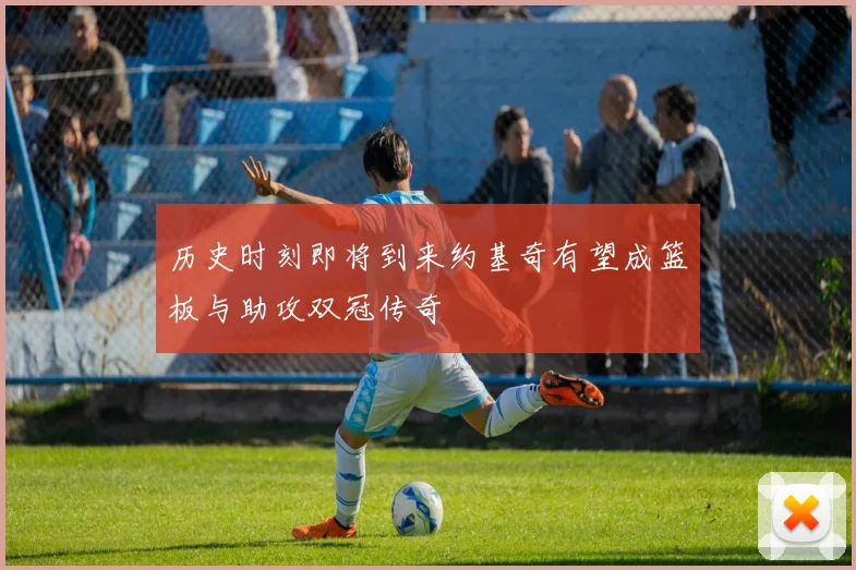 历史时刻即将到来约基奇有望成篮板与助攻双冠传奇