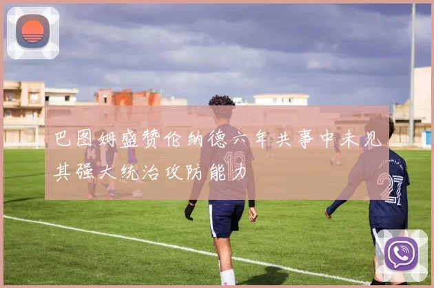 巴图姆盛赞伦纳德六年共事中未见其强大统治攻防能力