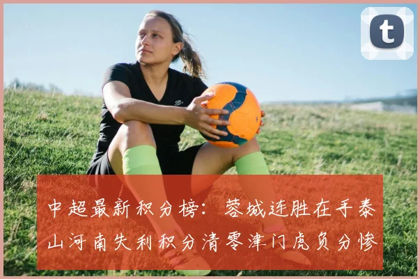 中超最新积分榜：蓉城连胜在手泰山河南失利积分清零津门虎负分惨淡