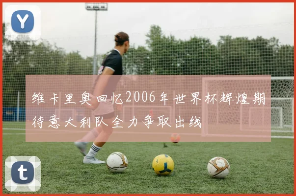 维卡里奥回忆2006年世界杯辉煌期待意大利队全力争取出线