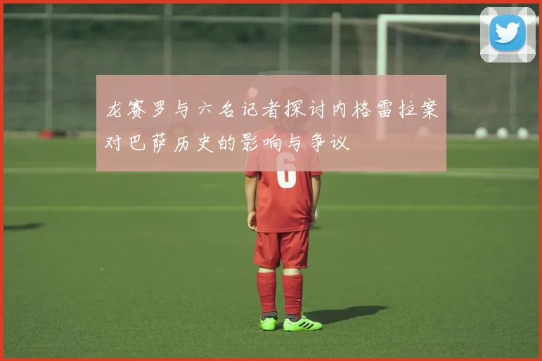 龙赛罗与六名记者探讨内格雷拉案对巴萨历史的影响与争议