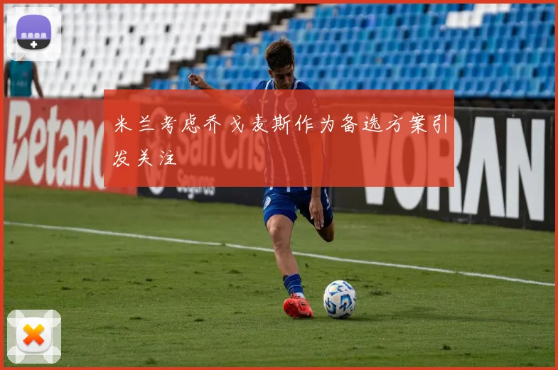 米兰考虑乔戈麦斯作为备选方案引发关注