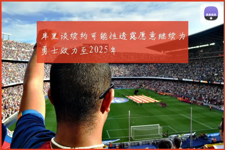 库里谈续约可能性透露愿意继续为勇士效力至2025年