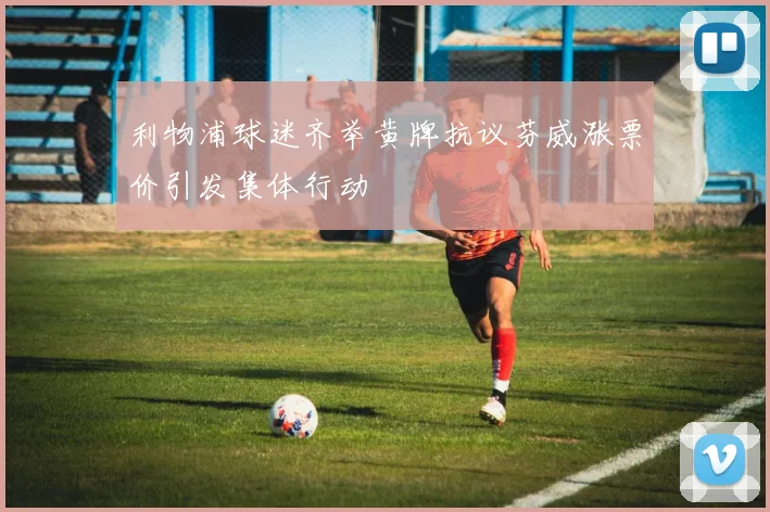 利物浦球迷齐举黄牌抗议芬威涨票价引发集体行动