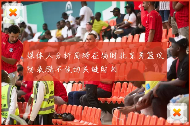 媒体人分析周琦在场时北京男篮攻防表现不佳的关键时刻