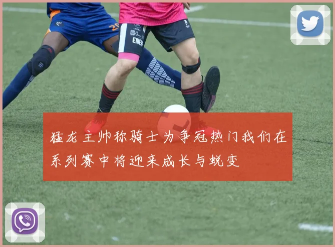 猛龙主帅称骑士为争冠热门我们在系列赛中将迎来成长与蜕变