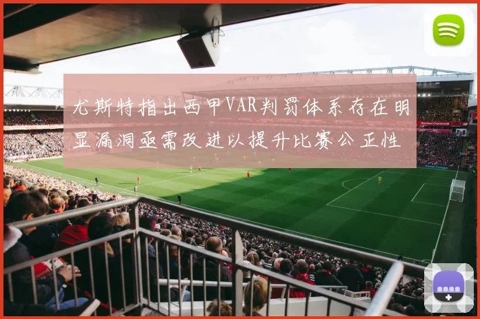 尤斯特指出西甲VAR判罚体系存在明显漏洞亟需改进以提升比赛公正性