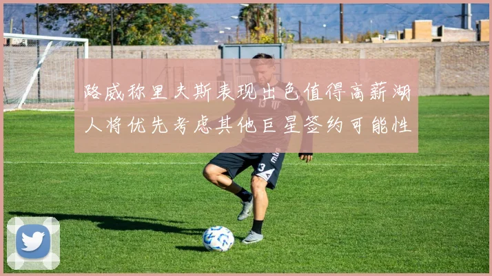 路威称里夫斯表现出色值得高薪湖人将优先考虑其他巨星签约可能性