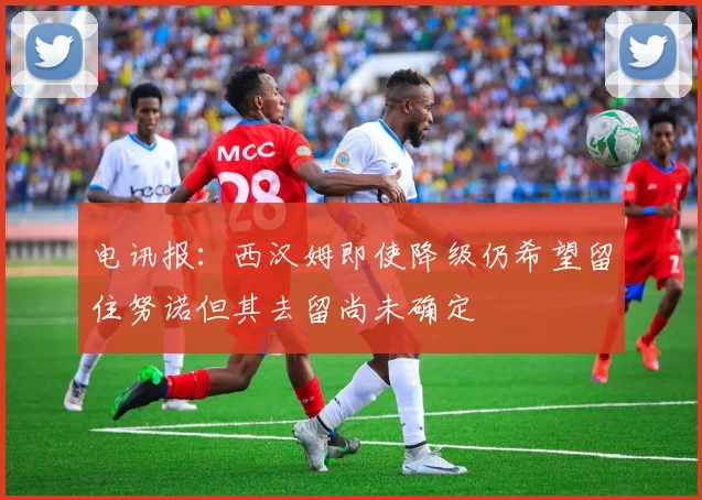 电讯报：西汉姆即使降级仍希望留住努诺但其去留尚未确定