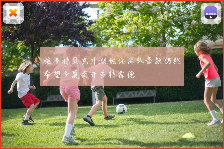 施洛特贝克计划优化离队条款仍然希望今夏离开多特蒙德