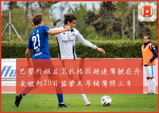 巴黎外租后卫扎格因超速驾驶在丹麦被判20日监禁及吊销驾照三年